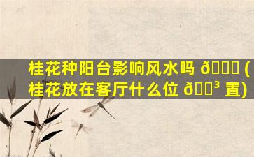 桂花种阳台影响风水吗 🐞 (桂花放在客厅什么位 🌳 置)